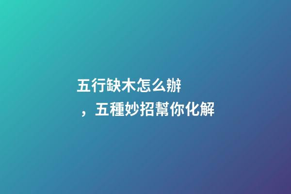 五行缺木怎么辦，五種妙招幫你化解